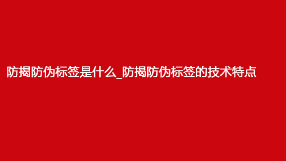 防揭防偽標簽是什么_防揭防偽標簽的技術(shù)特點