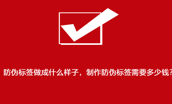 防偽標簽做成什么樣子，制作防偽標簽需要多少錢？