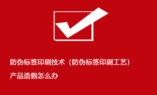 防偽標簽印刷技術(shù)（防偽標簽印刷工藝）產(chǎn)品造假怎么辦