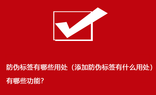 防偽標簽有哪些用處（添加防偽標簽有什么用處）有哪些功能？